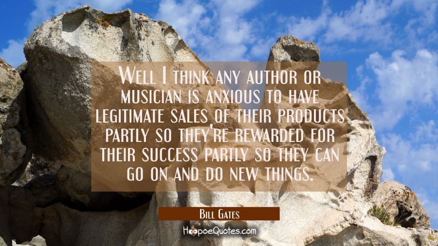 Well I think any author or musician is anxious to have legitimate sales of their products partly so Bill Gates Quotes