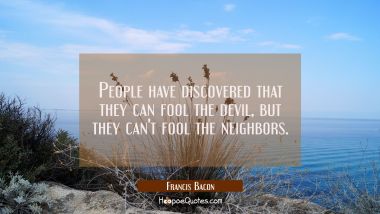People have discovered that they can fool the devil, but they can&#039;t fool the neighbors. Francis Bacon Quotes