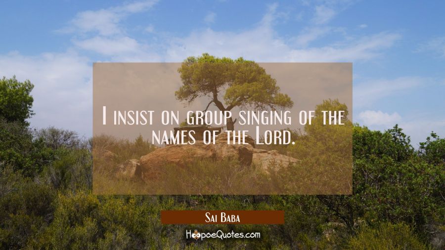 I insist on group singing of the names of the Lord. Sai Baba Quotes