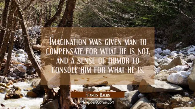 Imagination was given man to compensate for what he is not and a sense of humor to console him for