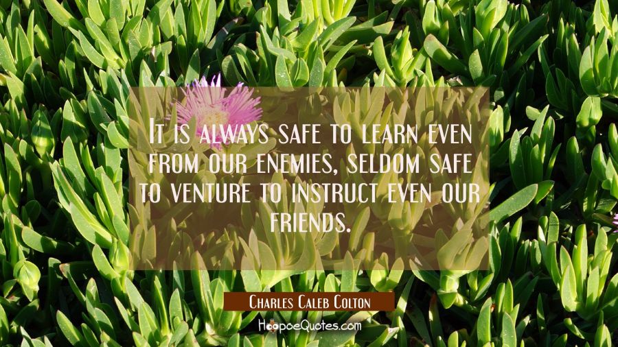 It is always safe to learn even from our enemies, seldom safe to venture to instruct even our frien Charles Caleb Colton Quotes