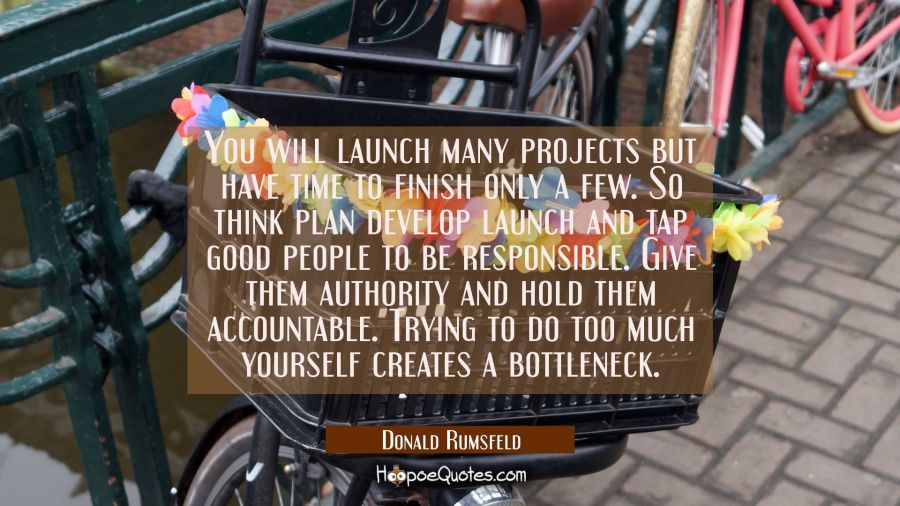 You will launch many projects but have time to finish only a few. So think plan develop launch and  Donald Rumsfeld Quotes