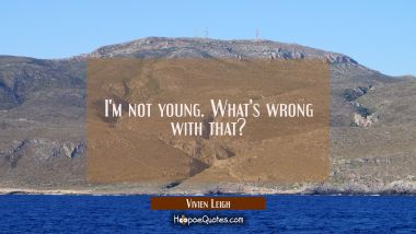 I&#039;m not young. What&#039;s wrong with that?