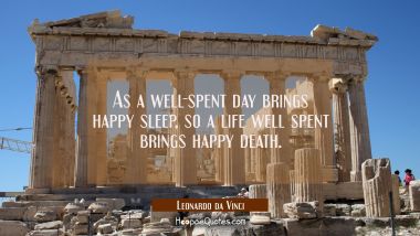 As a well-spent day brings happy sleep so a life well spent brings happy death. Leonardo da Vinci Quotes