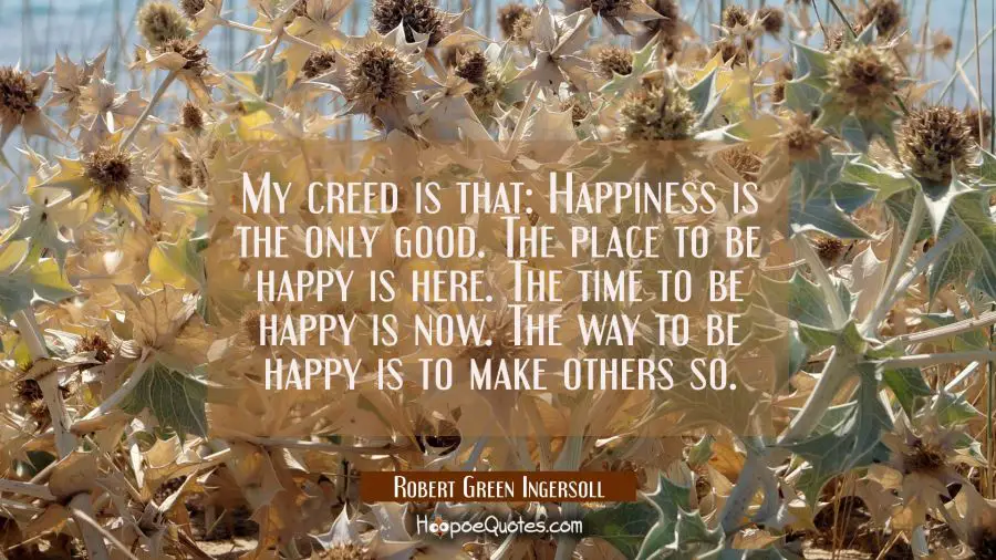 My creed is that: Happiness is the only good. The place to be happy is here. The time to be happy i Robert Green Ingersoll Quotes