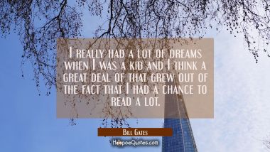 I really had a lot of dreams when I was a kid and I think a great deal of that grew out of the fact Bill Gates Quotes