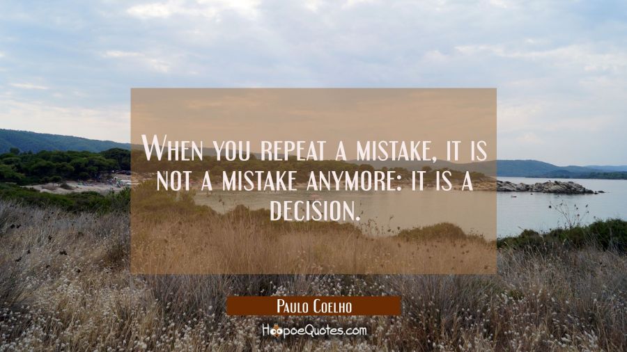 When you repeat a mistake, it is not a mistake anymore: it is a decision. Paulo Coelho Quotes