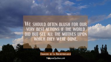 We should often blush for our very best actions if the world did but see all the motives upon which