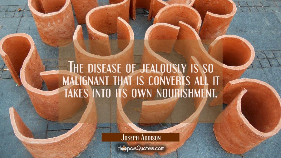 The disease of jealously is so malignant that is converts all it takes into its own nourishment. Joseph Addison Quotes