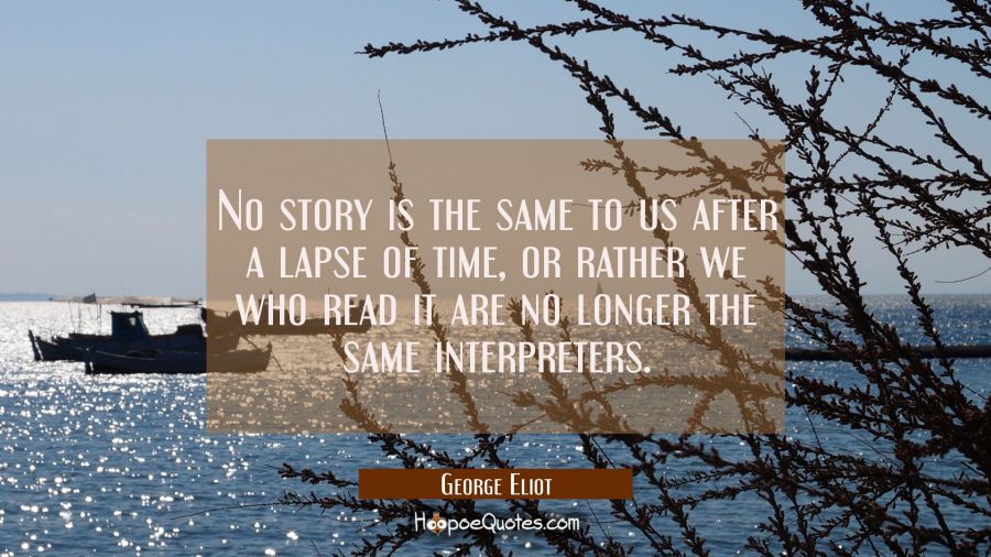 No story is the same to us after a lapse of time, or rather we who read it are no longer the same i George Eliot Quotes