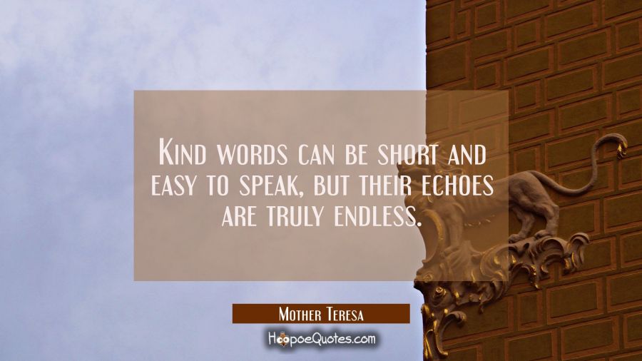 Kind words can be short and easy to speak, but their echoes are truly endless. Mother Teresa Quotes