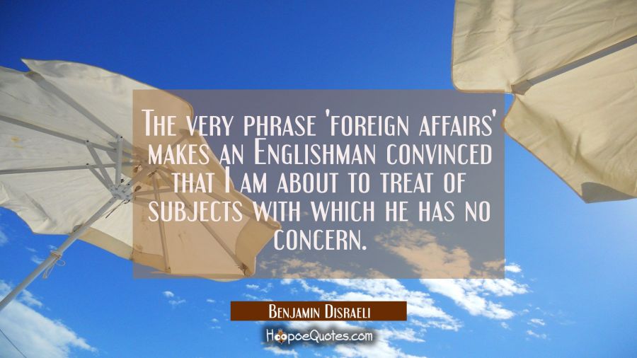 The very phrase 'foreign affairs' makes an Englishman convinced that I am about to treat of subject Benjamin Disraeli Quotes