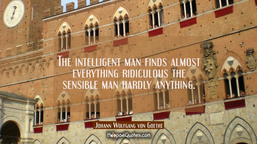 The intelligent man finds almost everything ridiculous the sensible man hardly anything. Johann Wolfgang von Goethe Quotes