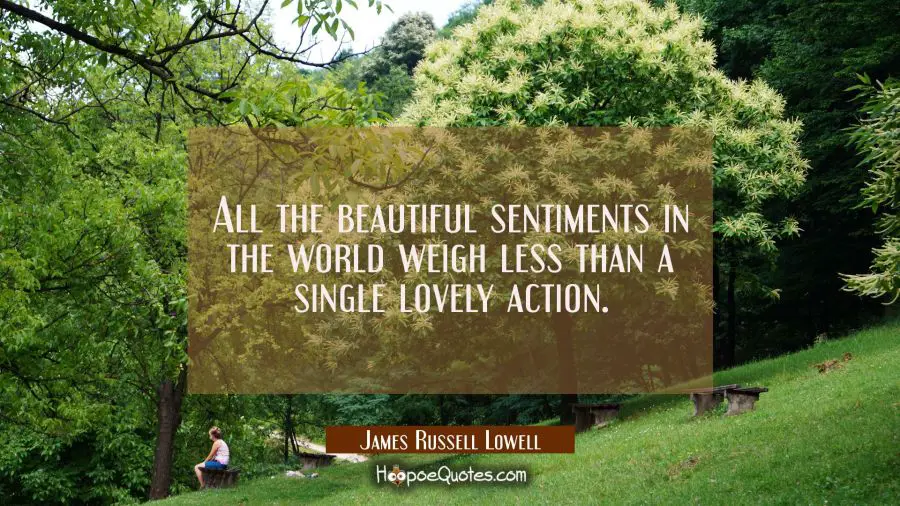 All the beautiful sentiments in the world weigh less than a single lovely action. James Russell Lowell Quotes