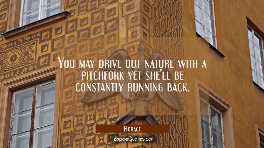 You may drive out nature with a pitchfork yet she'll be constantly running back. Horace Quotes