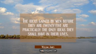 The ideas gained by men before they are twenty-five are practically the only ideas they shall have 
