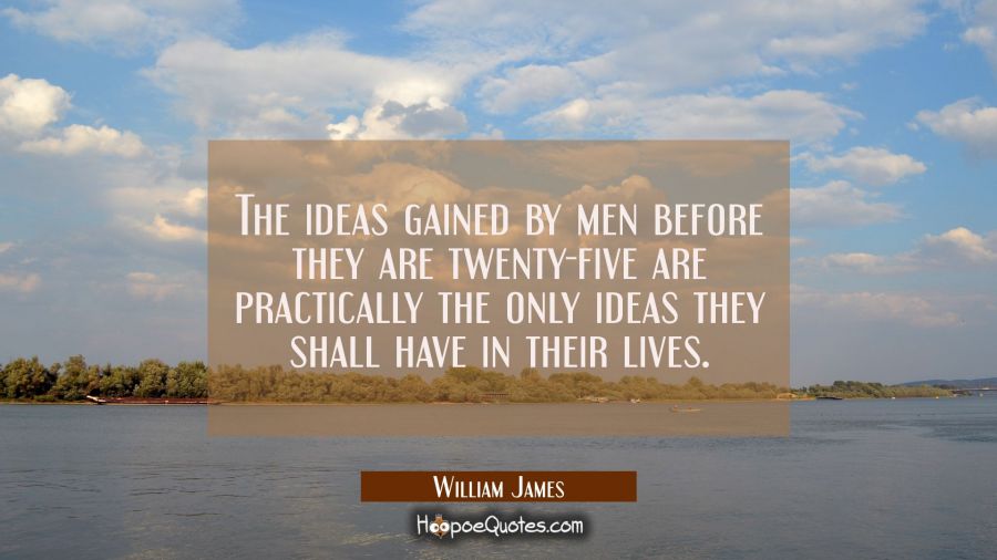 The ideas gained by men before they are twenty-five are practically the only ideas they shall have  William James Quotes