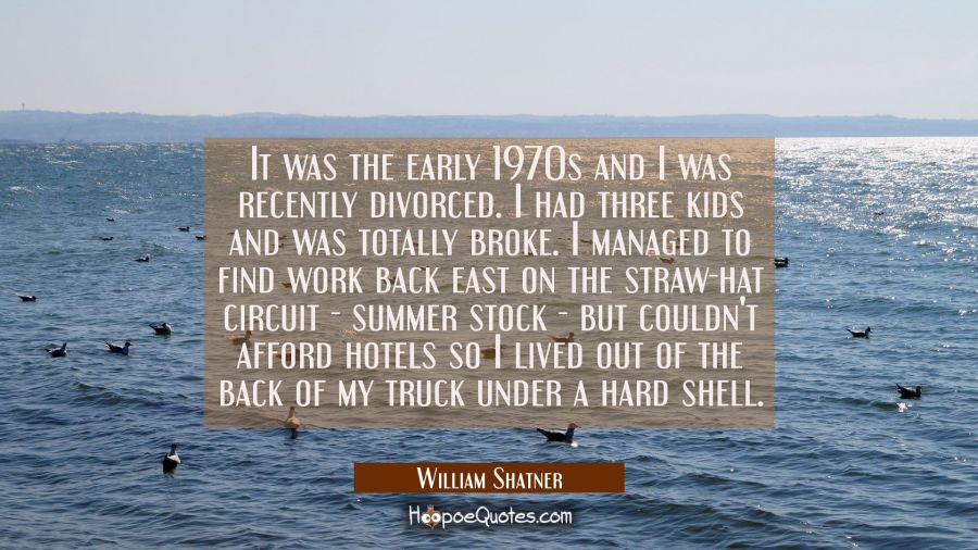 It was the early 1970s and I was recently divorced. I had three kids and was totally broke. I manag William Shatner Quotes
