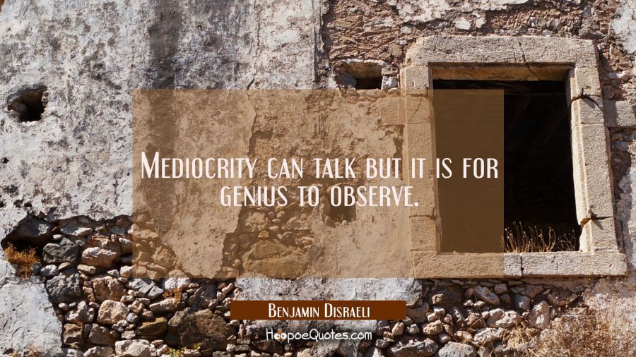 Mediocrity can talk but it is for genius to observe. Benjamin Disraeli Quotes