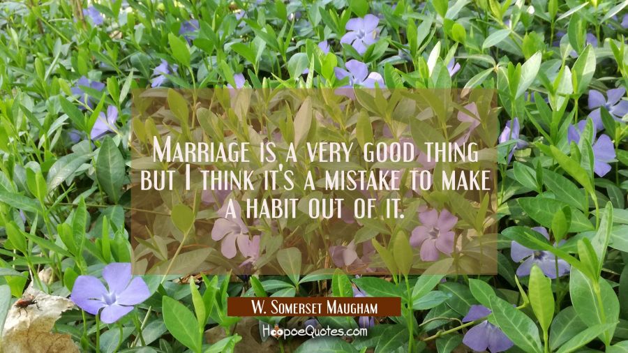 Marriage is a very good thing but I think it's a mistake to make a habit out of it. W. Somerset Maugham Quotes