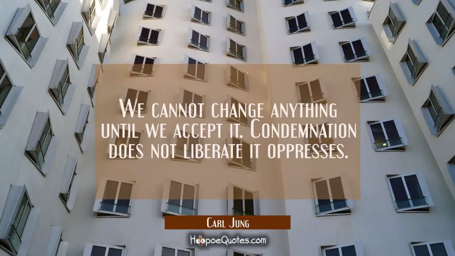 We cannot change anything until we accept it. Condemnation does not liberate it oppresses. Carl Jung Quotes