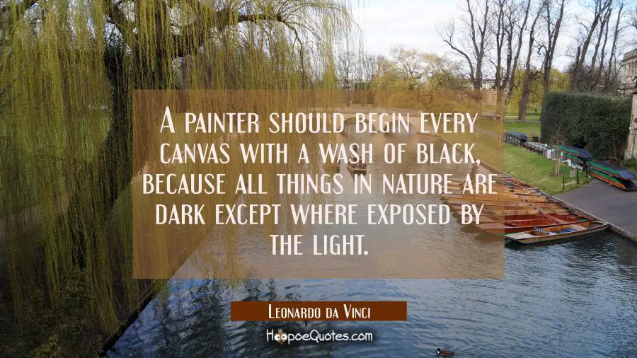 Quote of the Day - A painter should begin every canvas with a wash of black, because all things in nature are dark except where exposed by the light. - Leonardo da Vinci