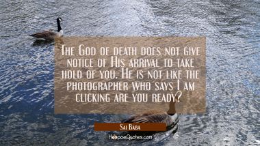 The God of death does not give notice of His arrival to take hold of you. He is not like the photog Sai Baba Quotes