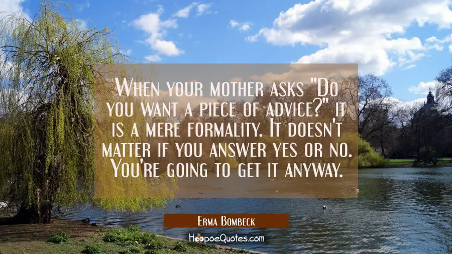 When your mother asks &quot;Do you want a piece of advice?&quot; it is a mere formality. It doesn&#039;t matter if Erma Bombeck Quotes