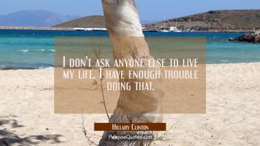 I don&#039;t ask anyone else to live my life. I have enough trouble doing that.