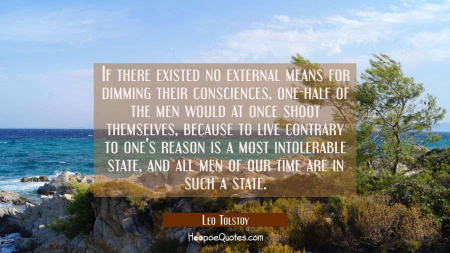If there existed no external means for dimming their consciences one-half of the men would at once Leo Tolstoy Quotes