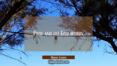 Pray and let God worry. Martin Luther Quotes