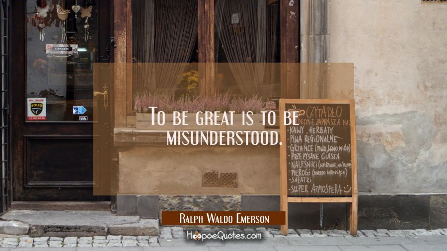 To be great is to be misunderstood. Ralph Waldo Emerson Quotes