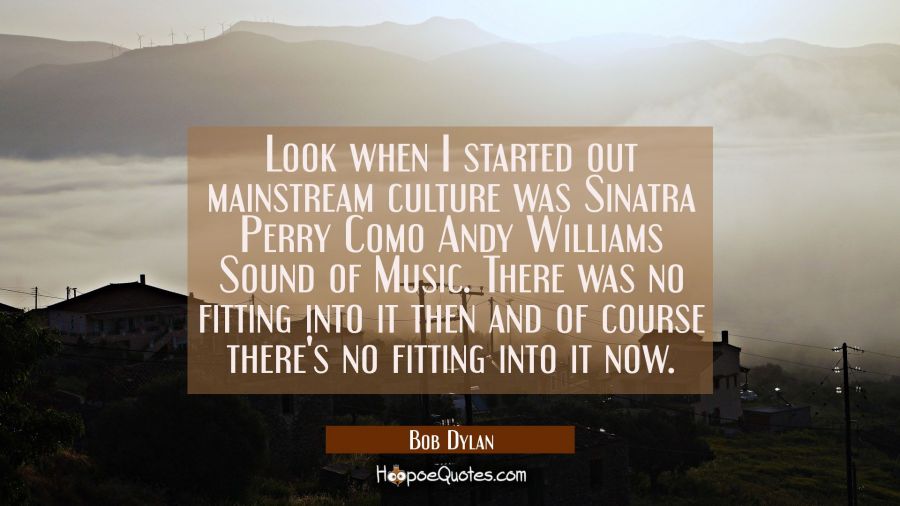 Look when I started out mainstream culture was Sinatra Perry Como Andy Williams Sound of Music. The Bob Dylan Quotes