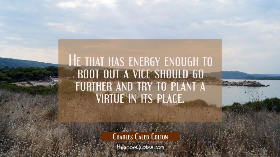 He that has energy enough to root out a vice should go further and try to plant a virtue in its pla Charles Caleb Colton Quotes