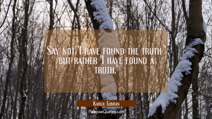 Say not 'I have found the truth ' but rather 'I have found a truth.' Kahlil Gibran Quotes