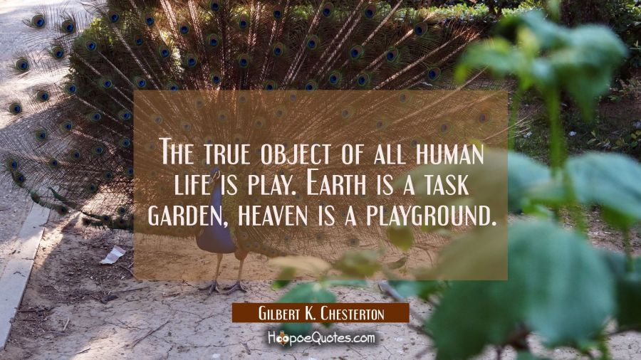 The true object of all human life is play. Earth is a task garden, heaven is a playground. Gilbert K. Chesterton Quotes
