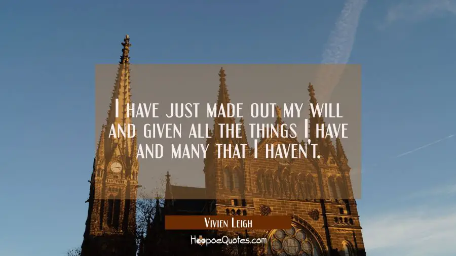 I have just made out my will and given all the things I have and many that I haven&#039;t. Vivien Leigh Quotes