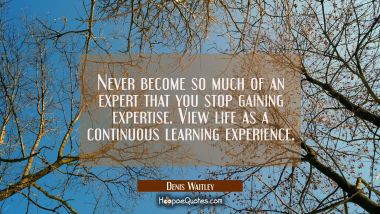 Never become so much of an expert that you stop gaining expertise. View life as a continuous learni Denis Waitley Quotes