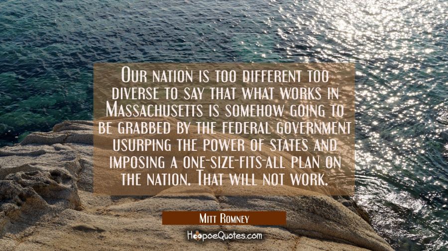 Our nation is too different too diverse to say that what works in Massachusetts is somehow going to Mitt Romney Quotes