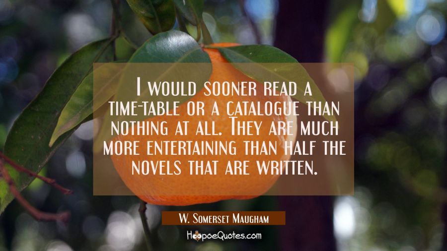 I would sooner read a time-table or a catalogue than nothing at all. They are much more entertainin W. Somerset Maugham Quotes