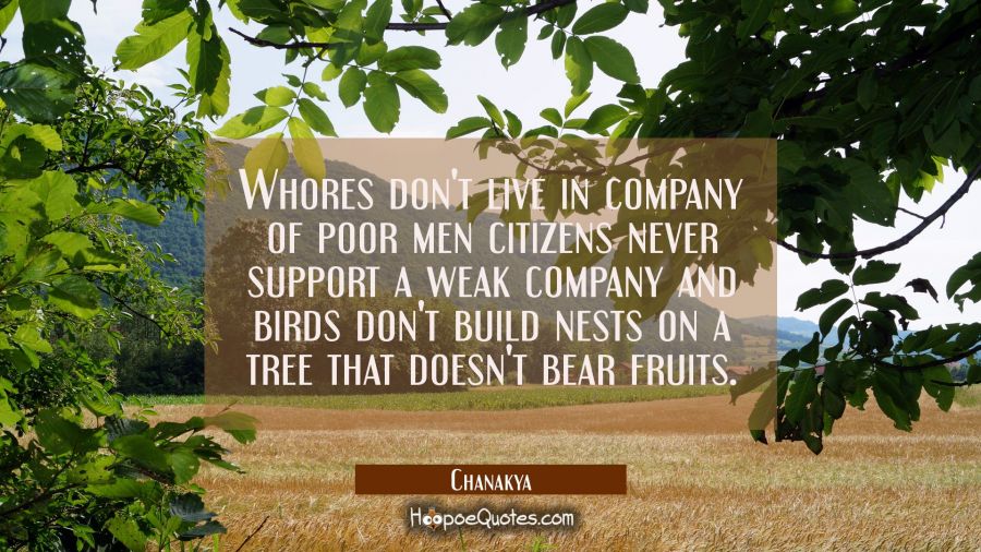 Whores don't live in company of poor men citizens never support a weak company and birds don't buil Chanakya Quotes