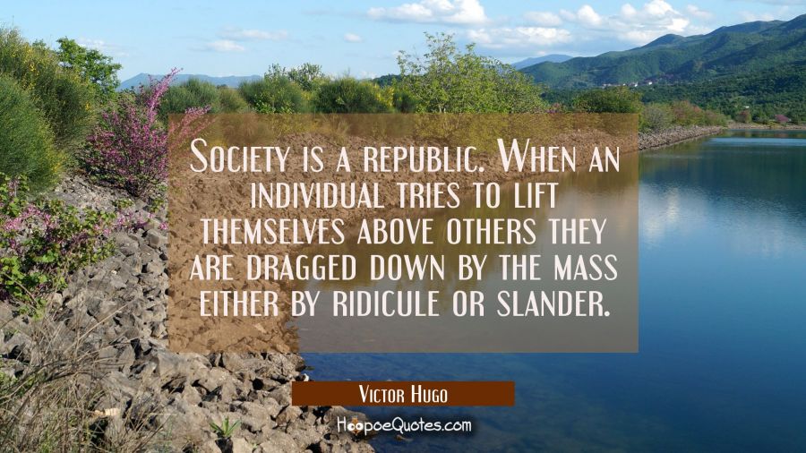 Society is a republic. When an individual tries to lift themselves above others they are dragged do Victor Hugo Quotes