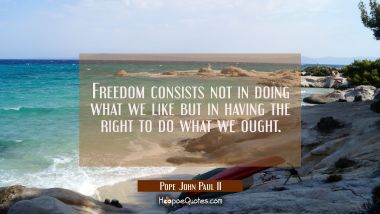 Freedom consists not in doing what we like but in having the right to do what we ought.