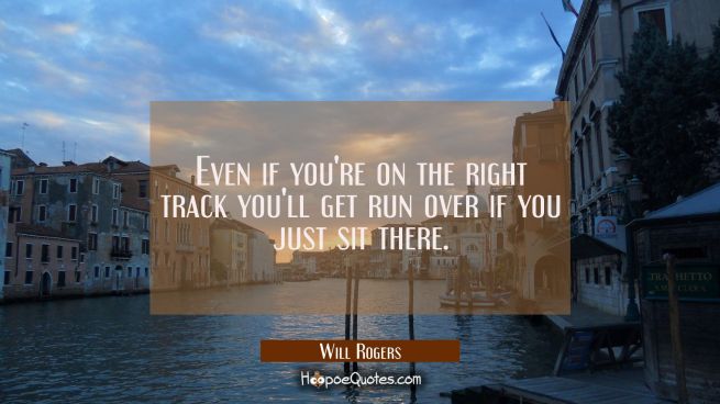 Even if you're on the right track you'll get run over if you just sit there.