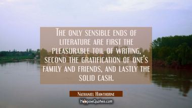 The only sensible ends of literature are first the pleasurable toil of writing, second the gratific Nathaniel Hawthorne Quotes