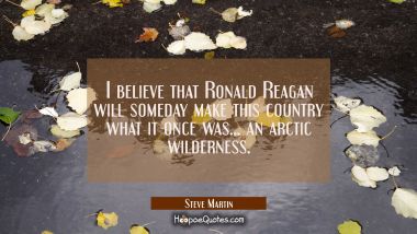 I believe that Ronald Reagan will someday make this country what it once was... an arctic wildernes