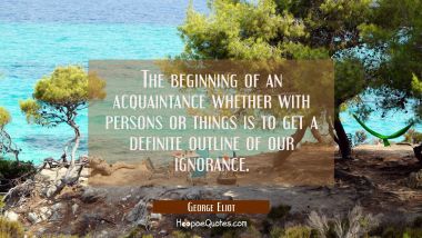 The beginning of an acquaintance whether with persons or things is to get a definite outline of our