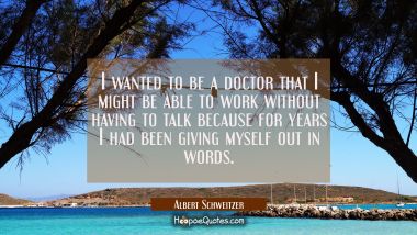 I wanted to be a doctor that I might be able to work without having to talk because for years I had