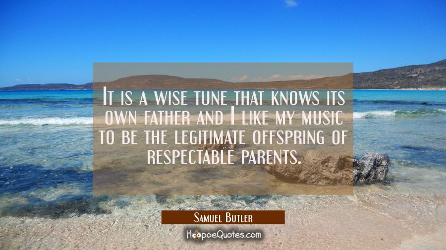 It is a wise tune that knows its own father and I like my music to be the legitimate offspring of r Samuel Butler Quotes