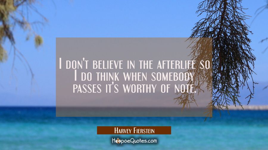 I don't believe in the afterlife so I do think when somebody passes it's worthy of note. Harvey Fierstein Quotes